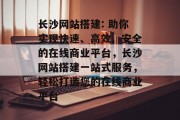长沙网站搭建: 助你实现快速、高效、安全的在线商业平台,长沙网站搭建一站式服务,轻松打造您的在线商业平台
