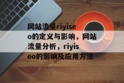 网站流量riyiseo的定义与影响,网站流量分析,riyiseo的影响及应用方法 网站流量riyiseo的定义与影响,网站流量分析,riyiseo的影响及应用方法