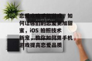 恋爱攻略手机游戏,如何让你们的恋爱更加甜蜜,iOS 拍照技术新宠,教你如何用手机游戏提高恋爱品质