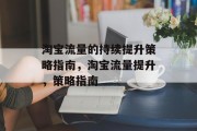 淘宝流量的持续提升策略指南,淘宝流量提升,策略指南 淘宝流量的持续提升策略指南,淘宝流量提升,策略指南