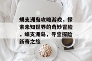 蜈支洲岛攻略游戏,探索未知世界的奇妙冒险,蜈支洲岛,寻宝探险新奇之旅 蜈支洲岛攻略游戏,探索未知世界的奇妙冒险,蜈支洲岛,寻宝探险新奇之旅