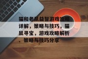 猫和老鼠益智游戏攻略详解,策略与技巧,猫鼠寻宝,游戏攻略解析、策略与技巧分享 猫和老鼠益智游戏攻略详解,策略与技巧,猫鼠寻宝,游戏攻略解析、策略与技巧分享