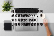 搜索引擎优化,你的网站应该如何优化?,搜索引擎优化(SEO),提升网站排名的策略 搜索引擎优化,你的网站应该如何优化?,搜索引擎优化(SEO),提升网站排名的策略