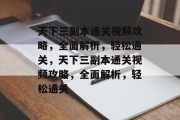 天下三副本通关视频攻略,全面解析,轻松通关,天下三副本通关视频攻略,全面解析,轻松通关 天下三副本通关视频攻略,全面解析,轻松通关,天下三副本通关视频攻略,全面解析,轻松通关