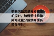 购物网站流量分成策略的探讨,如何通过购物网站流量分成策略提高转化率? 购物网站流量分成策略的探讨,如何通过购物网站流量分成策略提高转化率?