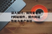 深入探讨,如何查看WP网站插件,提升网站性能与用户体验 深入探讨,如何查看WP网站插件,提升网站性能与用户体验