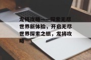 龙将攻略——探索无尽世界新体验,开启无尽世界探索之旅,龙将攻略 龙将攻略——探索无尽世界新体验,开启无尽世界探索之旅,龙将攻略