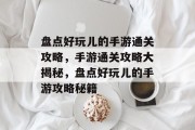盘点好玩儿的手游通关攻略,手游通关攻略大揭秘,盘点好玩儿的手游攻略秘籍 盘点好玩儿的手游通关攻略,手游通关攻略大揭秘,盘点好玩儿的手游攻略秘籍