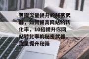 豆瓣流量提升的秘密武器,如何提高网站的转化率,10招提升你网站转化率的秘密武器,流量提升秘籍 豆瓣流量提升的秘密武器,如何提高网站的转化率,10招提升你网站转化率的秘密武器,流量提升秘籍