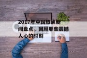 2017年中国热点新闻盘点，回顾那些震撼人心的时刻