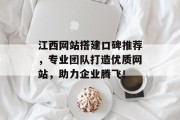 江西网站搭建口碑推荐,专业团队打造优质网站,助力企业腾飞! 江西网站搭建口碑推荐,专业团队打造优质网站,助力企业腾飞!