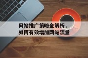网站推广策略全解析,如何有效增加网站流量 网站推广策略全解析,如何有效增加网站流量