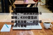 4399雷霆战机通关攻略,一战到底的战斗策略,4399雷霆战机通关攻略,一战到底的战斗策略 4399雷霆战机通关攻略,一战到底的战斗策略,4399雷霆战机通关攻略,一战到底的战斗策略
