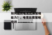 如何提升电竞比赛策略能力?,电竞比赛策略培训 如何提升电竞比赛策略能力?,电竞比赛策略培训