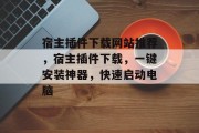宿主插件下载网站推荐,宿主插件下载,一键安装神器,快速启动电脑 宿主插件下载网站推荐,宿主插件下载,一键安装神器,快速启动电脑