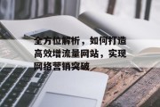 全方位解析,如何打造高效增流量网站,实现网络营销突破 全方位解析,如何打造高效增流量网站,实现网络营销突破