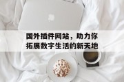 国外插件网站,助力你拓展数字生活的新天地 国外插件网站,助力你拓展数字生活的新天地