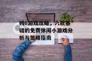 贱6游戏攻略,六款基础的免费休闲小游戏分析与策略指南 贱6游戏攻略,六款基础的免费休闲小游戏分析与策略指南