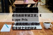 Escape Prison通关攻略，如何成功逃脱牢狱之灾，Escape Prison通关攻略，成功逃脱牢狱之灾的秘诀