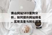 佛山网站SEO案例分析,如何提升网站排名,实现流量与转化双赢 佛山网站SEO案例分析,如何提升网站排名,实现流量与转化双赢