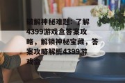破解神秘难题: 了解4399游戏盒答案攻略,解锁神秘宝藏,答案攻略解析4399游戏盒 破解神秘难题: 了解4399游戏盒答案攻略,解锁神秘宝藏,答案攻略解析4399游戏盒