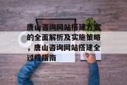 唐山咨询网站搭建方案的全面解析及实施策略,唐山咨询网站搭建全过程指南 唐山咨询网站搭建方案的全面解析及实施策略,唐山咨询网站搭建全过程指南