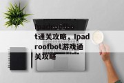Ipadroofbot通关攻略，Ipadroofbot游戏通关攻略