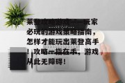 莱登攻略游戏——玩家必玩的游戏策略指南，怎样才能玩出莱登高手！攻略一指在手，游戏从此无障碍！