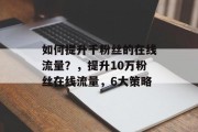 如何提升千粉丝的在线流量?,提升10万粉丝在线流量,6大策略