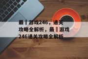 最囧游戏246,通关攻略全解析,最囧游戏246通关攻略全解析 最囧游戏246,通关攻略全解析,最囧游戏246通关攻略全解析