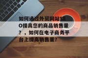 如何通过外贸网站SEO提高您的商品销售量?,如何在电子商务平台上提高销售量? 如何通过外贸网站SEO提高您的商品销售量?,如何在电子商务平台上提高销售量?