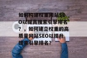 如何构建权重网站SEO以提高搜索引擎排名？，如何建立权重的高质量网站SEO以提升搜索引擎排名？