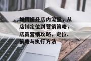 如何提升店内流量,从店铺定位到营销策略,店员营销攻略,定位、策略与执行方法 如何提升店内流量,从店铺定位到营销策略,店员营销攻略,定位、策略与执行方法