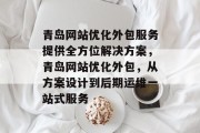 青岛网站优化外包服务提供全方位解决方案,青岛网站优化外包,从方案设计到后期运维一站式服务 青岛网站优化外包服务提供全方位解决方案,青岛网站优化外包,从方案设计到后期运维一站式服务