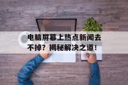 电脑屏幕上热点新闻去不掉？揭秘解决之道！