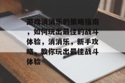游戏消消乐的策略指南，如何玩出最佳的战斗体验，消消乐，新手攻略，教你玩出最佳战斗体验