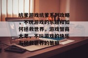 坑爹游戏坑爹系列攻略,不玩游戏的乐趣和如何拯救世界,游戏智商大考,不玩游戏的快乐与拯救世界的策略 坑爹游戏坑爹系列攻略,不玩游戏的乐趣和如何拯救世界,游戏智商大考,不玩游戏的快乐与拯救世界的策略