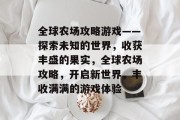全球农场攻略游戏——探索未知的世界，收获丰盛的果实，全球农场攻略，开启新世界，丰收满满的游戏体验