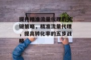 提升精准流量代理的关键策略,精准流量代理,提高转化率的五步战略 提升精准流量代理的关键策略,精准流量代理,提高转化率的五步战略