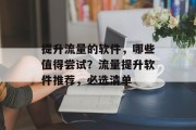 提升流量的软件,哪些值得尝试?流量提升软件推荐,必选清单 提升流量的软件,哪些值得尝试?流量提升软件推荐,必选清单