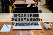 账号如何快速提升流量，账号流量增长秘籍，高效提高平台曝光率的方法