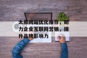 太原网站优化推荐,助力企业互联网营销,提升品牌影响力 太原网站优化推荐,助力企业互联网营销,提升品牌影响力