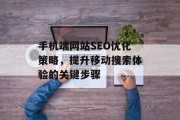 手机端网站SEO优化策略,提升移动搜索体验的关键步骤 手机端网站SEO优化策略,提升移动搜索体验的关键步骤