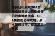 如何轻松应对GBA游戏攻略男生，男生必备的战术策略指南，GBA男性的必学攻略，战术策略指南，提高游戏技巧