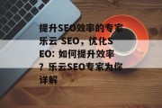 提升SEO效率的专家乐云 SEO,优化SEO: 如何提升效率?乐云SEO专家为你详解 提升SEO效率的专家乐云 SEO,优化SEO: 如何提升效率?乐云SEO专家为你详解