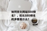 如何优化网站SEO排名?,优化SEO排名的步骤是什么? 如何优化网站SEO排名?,优化SEO排名的步骤是什么?