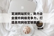 芜湖网站优化,助力企业提升网络竞争力,打造高效网络营销策略 芜湖网站优化,助力企业提升网络竞争力,打造高效网络营销策略
