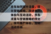 京东如何提升流量,优化营销策略、改进用户体验与互动活动,京东流量与营销策略的优化,提升用户体验,互动活动升级