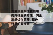 淘金流量的优化策略,提升权重的方法,淘金流量优化策略: 提升权重的五步走 淘金流量的优化策略,提升权重的方法,淘金流量优化策略: 提升权重的五步走