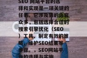 SEO 网站平台的选择和实现是一项关键的任务。它涉及到的内容众多,包括选择合适的搜索引擎优化(SEO)工具、制定有效的策略、维护SEO结果等步骤。,SEO网站平台的选择与实施 SEO 网站平台的选择和实现是一项关键的任务。它涉及到的内容众多,包括选择合适的搜索引擎优化(SEO)工具、制定有效的策略、维护SEO结果等步骤。,SEO网站平台的选择与实施